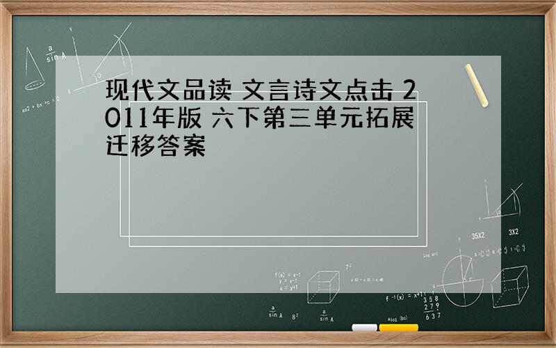 现代文品读 文言诗文点击 2011年版 六下第三单元拓展迁移答案