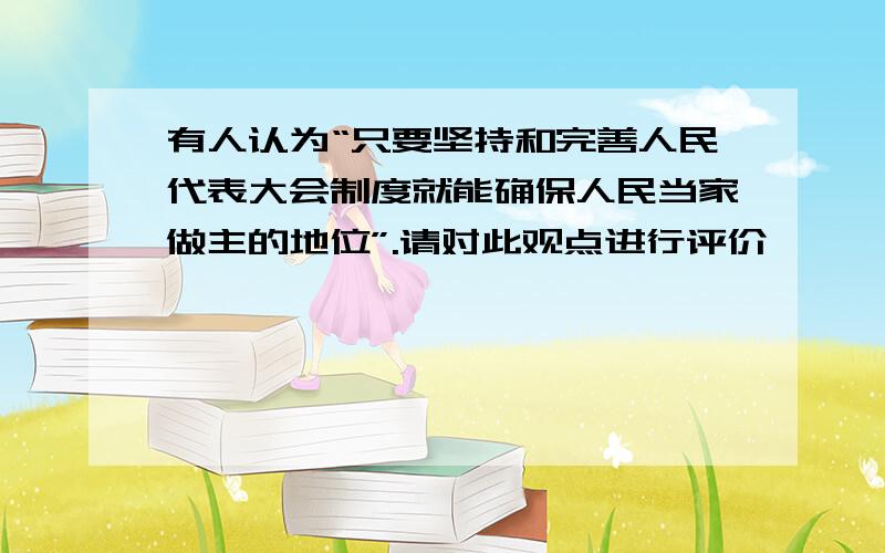 有人认为“只要坚持和完善人民代表大会制度就能确保人民当家做主的地位”.请对此观点进行评价