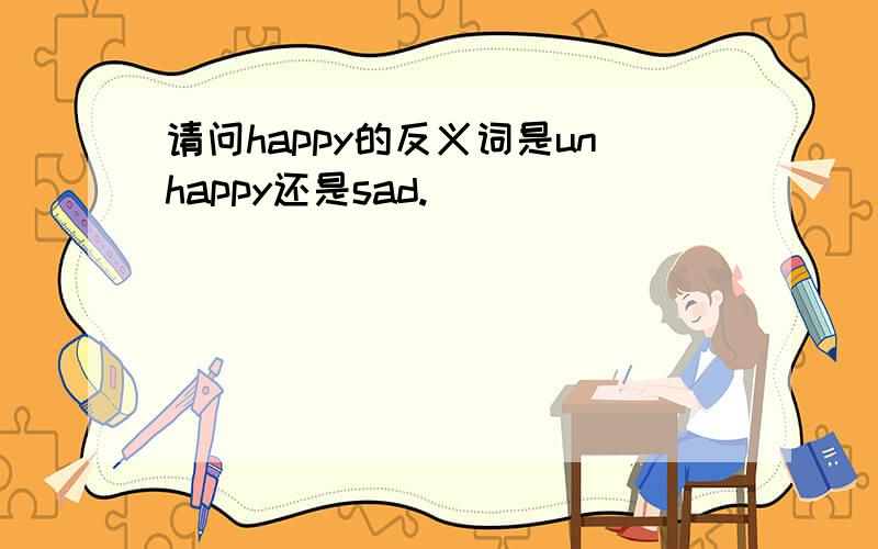 请问happy的反义词是unhappy还是sad.