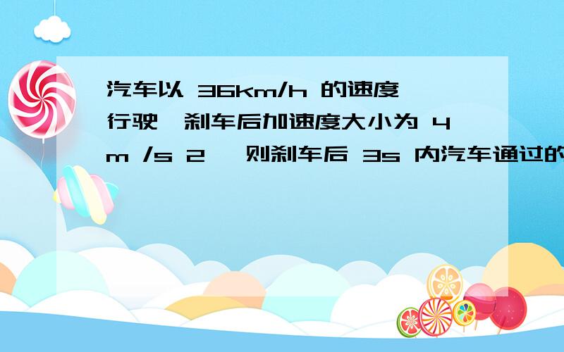 汽车以 36km/h 的速度行驶,刹车后加速度大小为 4m /s 2 ,则刹车后 3s 内汽车通过的位移为 具体解析