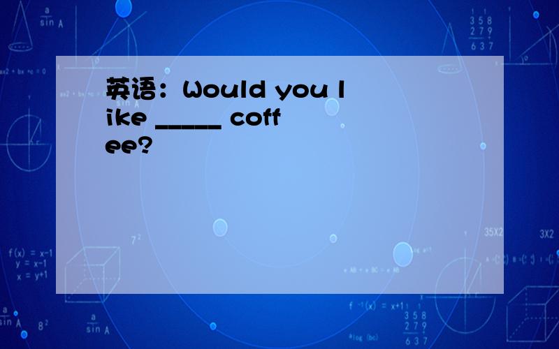 英语：Would you like _____ coffee?