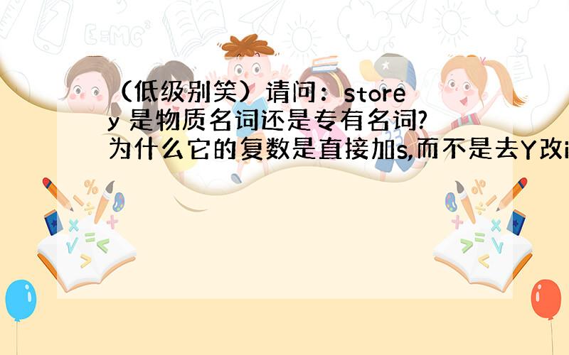 （低级别笑）请问：storey 是物质名词还是专有名词?为什么它的复数是直接加s,而不是去Y改i 加es?还有，phot