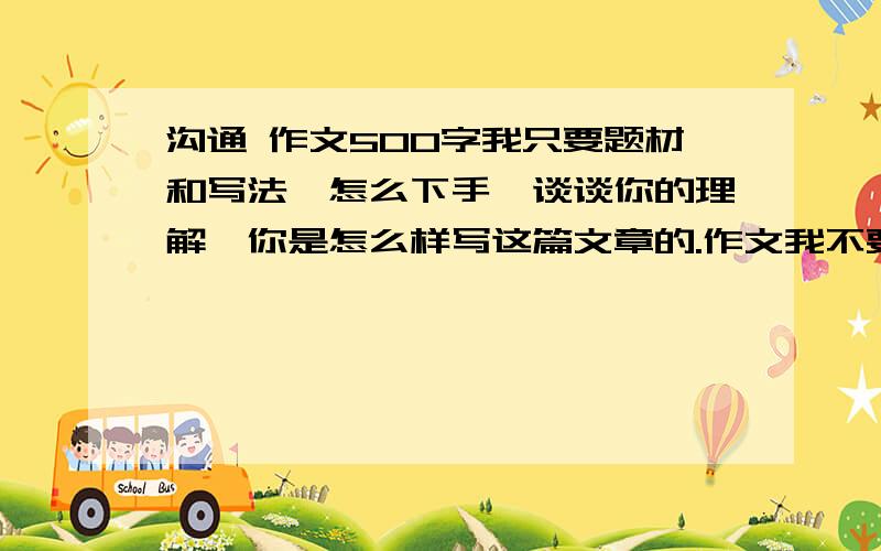 沟通 作文500字我只要题材和写法,怎么下手,谈谈你的理解,你是怎么样写这篇文章的.作文我不要.