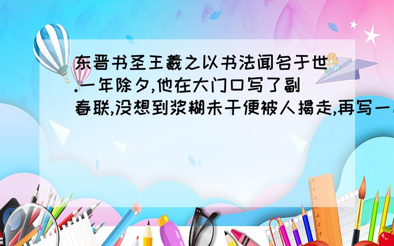 东晋书圣王羲之以书法闻名于世.一年除夕,他在大门口写了副春联,没想到浆糊未干便被人揭走,再写一副,