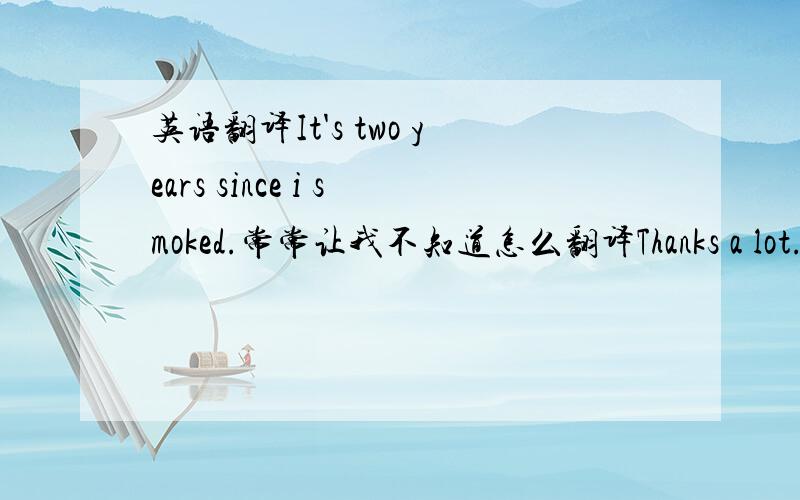 英语翻译It's two years since i smoked.常常让我不知道怎么翻译Thanks a lot.