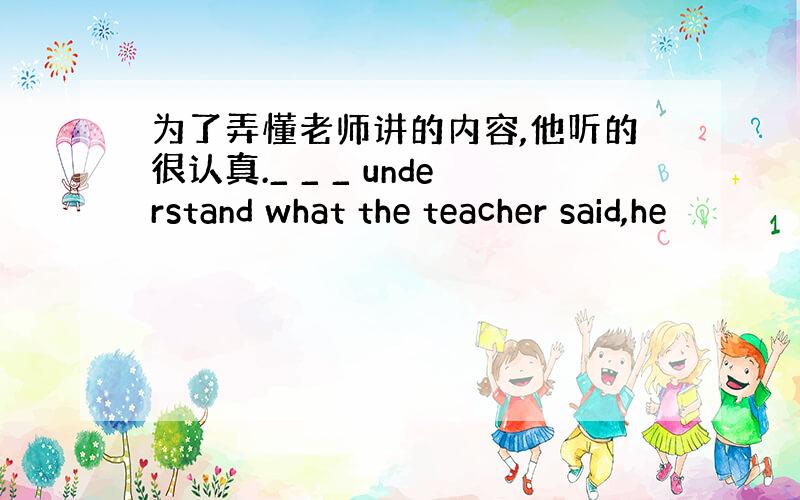 为了弄懂老师讲的内容,他听的很认真._ _ _ understand what the teacher said,he