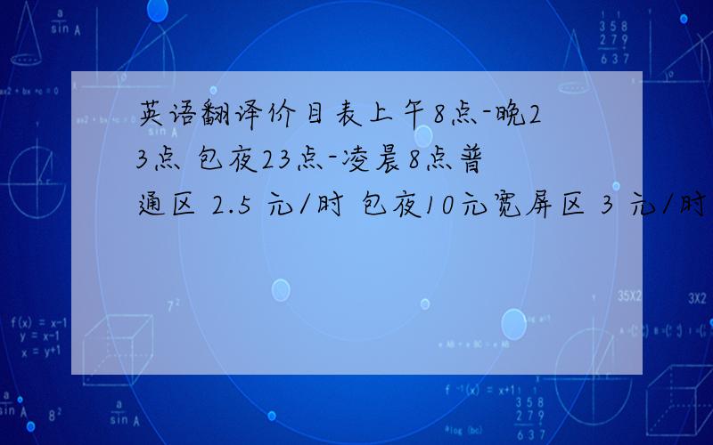 英语翻译价目表上午8点-晚23点 包夜23点-凌晨8点普通区 2.5 元/时 包夜10元宽屏区 3 元/时 包夜12元卡