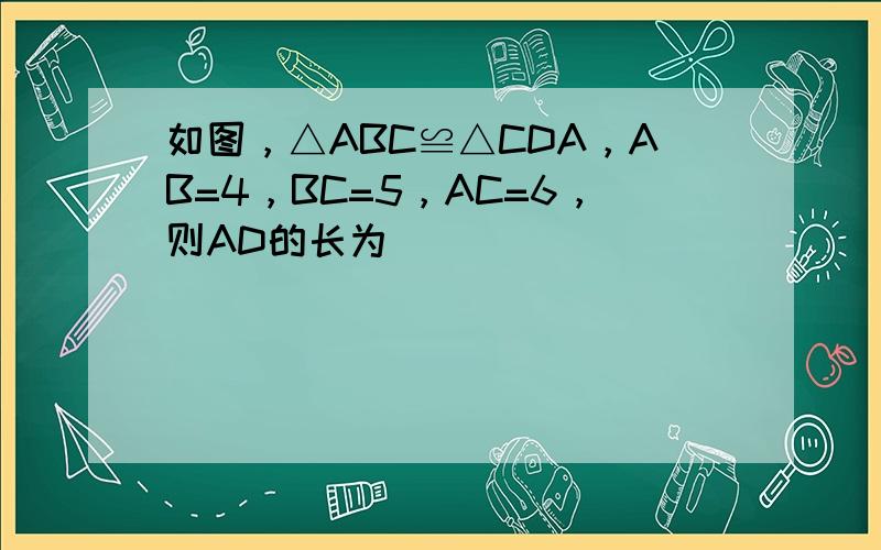 如图，△ABC≌△CDA，AB=4，BC=5，AC=6，则AD的长为（　　）