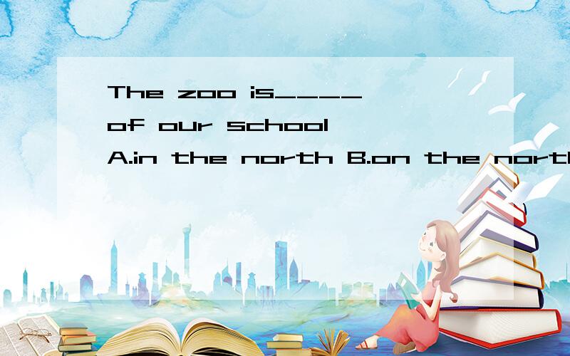 The zoo is____of our school A.in the north B.on the north C.