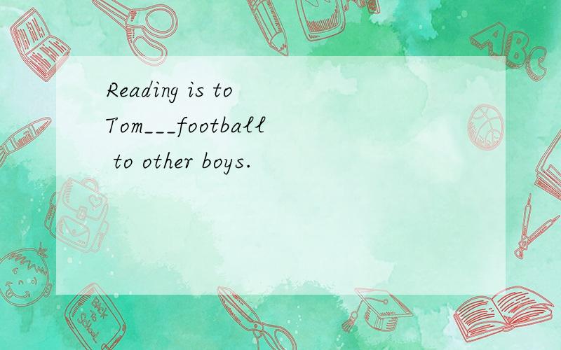 Reading is to Tom___football to other boys.