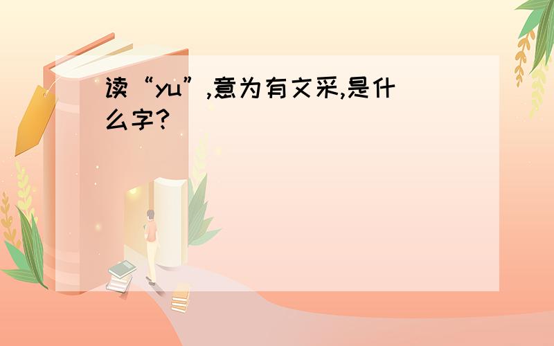 读“yu”,意为有文采,是什么字?