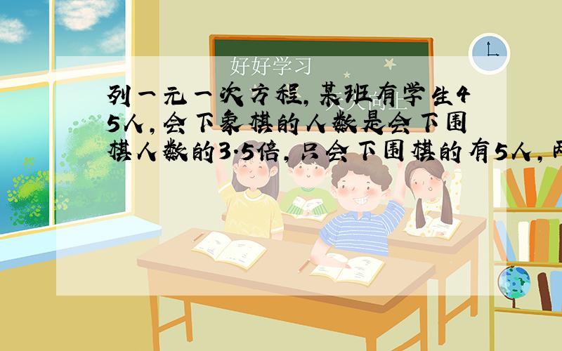 列一元一次方程,某班有学生45人,会下象棋的人数是会下围棋人数的3.5倍,只会下围棋的有5人,两种棋都会和都不会的人数一