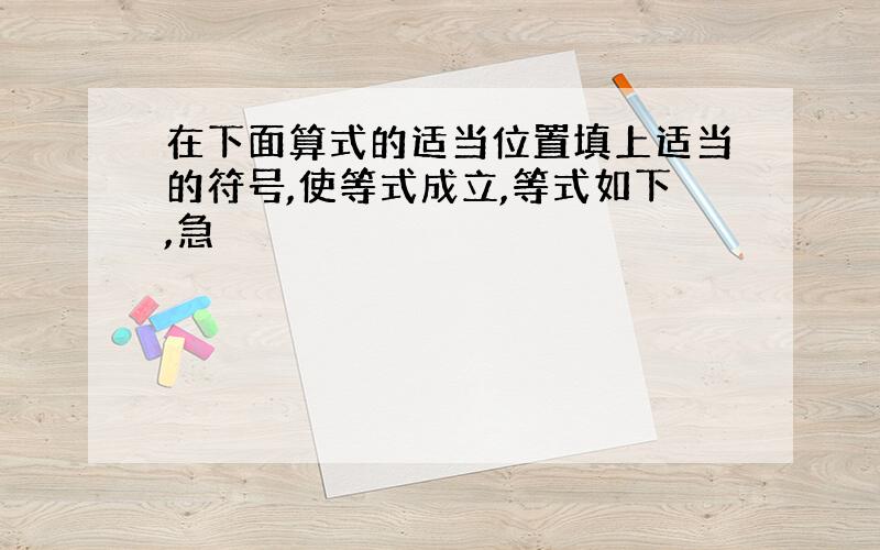 在下面算式的适当位置填上适当的符号,使等式成立,等式如下,急