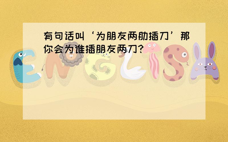 有句话叫‘为朋友两肋插刀’那你会为谁插朋友两刀?