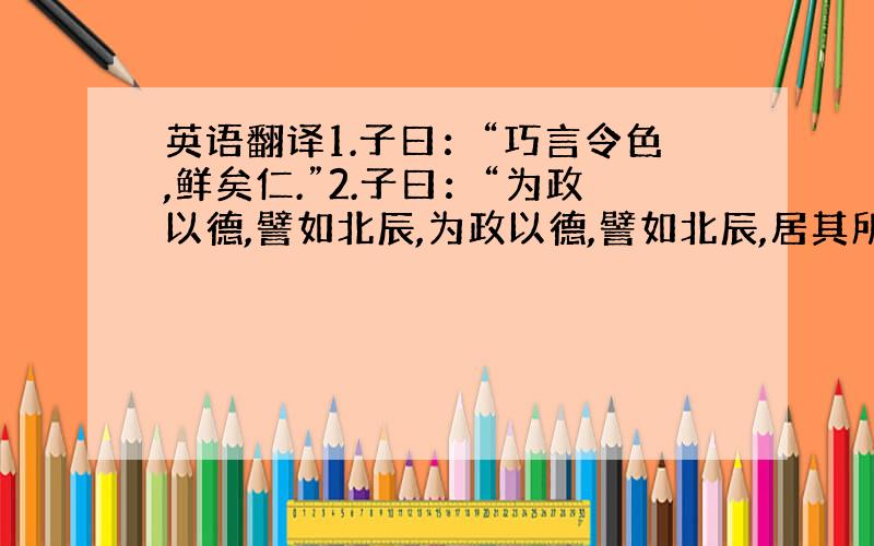 英语翻译1.子曰：“巧言令色,鲜矣仁.”2.子曰：“为政以德,譬如北辰,为政以德,譬如北辰,居其所而众星共之.”3.子曰