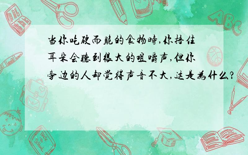 当你吃硬而脆的食物时,你捂住耳朵会听到很大的咀嚼声,但你旁边的人却觉得声音不大,这是为什么?