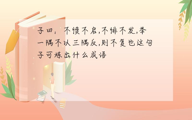 子曰：不愤不启,不悱不发,举一隅不以三隅反,则不复也这句子可炼出什么成语