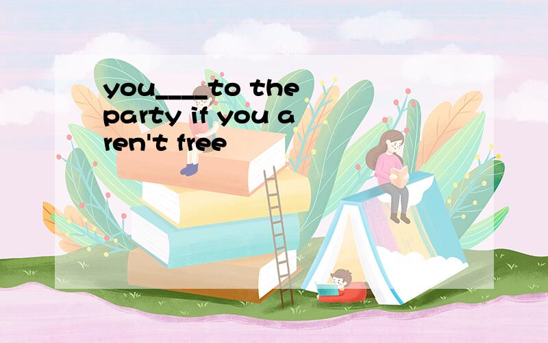 you____to the party if you aren't free