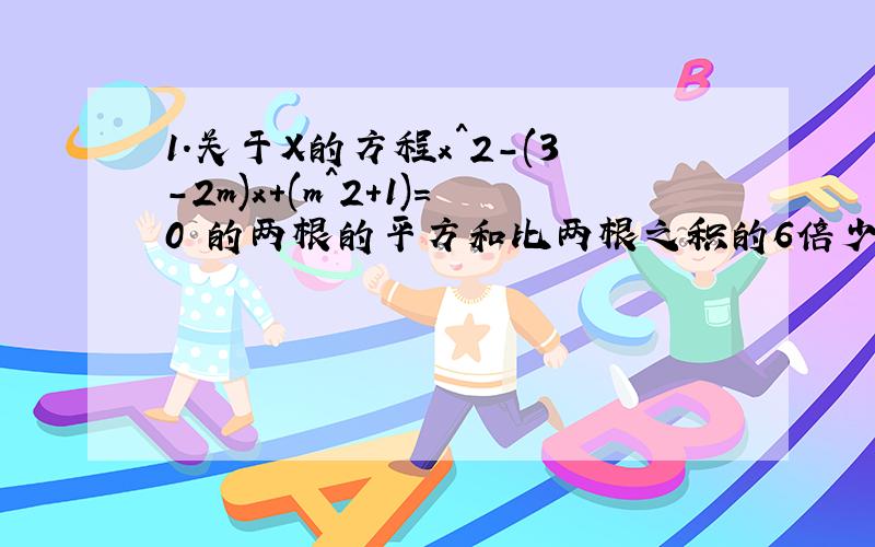 1.关于X的方程x^2-(3-2m)x+(m^2+1)=0 的两根的平方和比两根之积的6倍少15.求m的值.