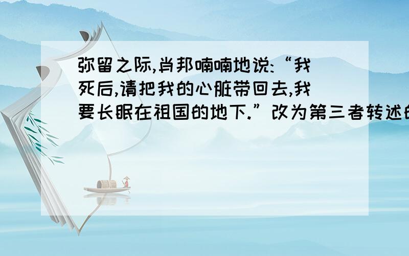 弥留之际,肖邦喃喃地说:“我死后,请把我的心脏带回去,我要长眠在祖国的地下.”改为第三者转述的话