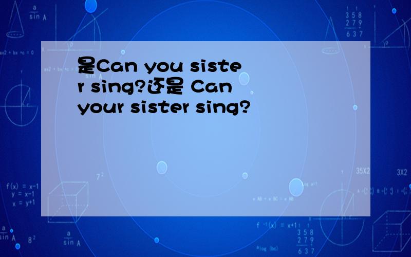 是Can you sister sing?还是 Can your sister sing?