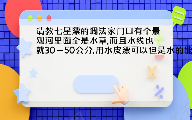 请教七星漂的调法家门口有个景观河里面全是水草,而且水线也就30—50公分,用水皮漂可以但是水的能见度很好,口特慢估计是漂