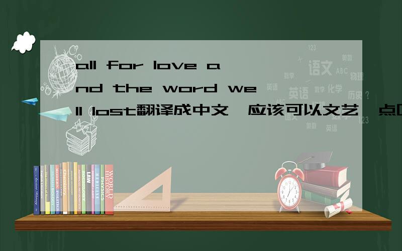 all for love and the word well lost翻译成中文,应该可以文艺一点吧