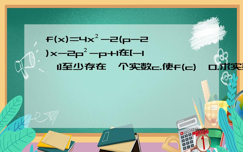 f(x)=4x²-2(p-2)x-2p²-p+1在[-1,1]至少存在一个实数c，使f(c)＞0，求实数p的范围