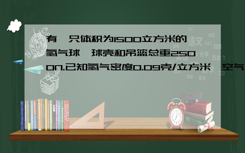 有一只体积为1500立方米的氢气球,球壳和吊篮总重2500N.已知氢气密度0.09克/立方米,空气密度1.29克/立方米