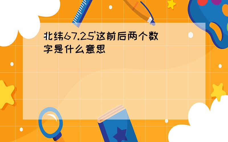 北纬67.25'这前后两个数字是什么意思