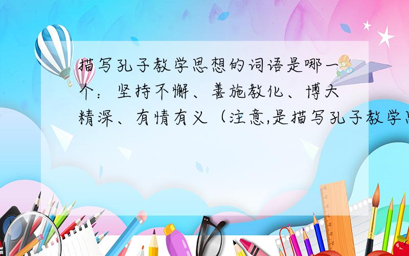 描写孔子教学思想的词语是哪一个：坚持不懈、善施教化、博大精深、有情有义（注意,是描写孔子教学思想的）