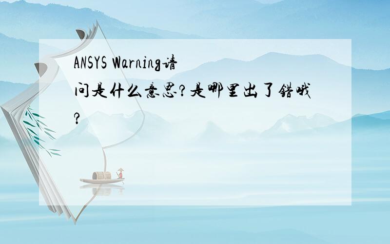 ANSYS Warning请问是什么意思?是哪里出了错哦?