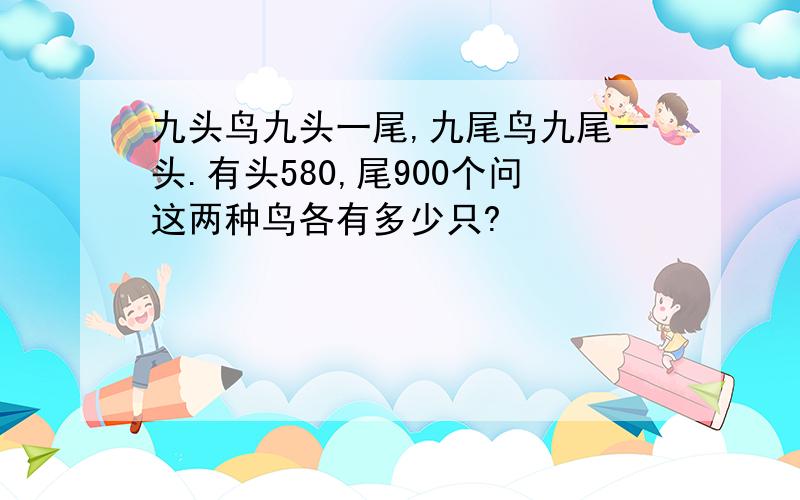 九头鸟九头一尾,九尾鸟九尾一头.有头580,尾900个问这两种鸟各有多少只?