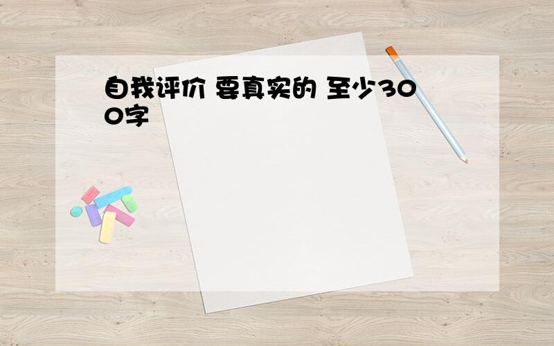 自我评价 要真实的 至少300字