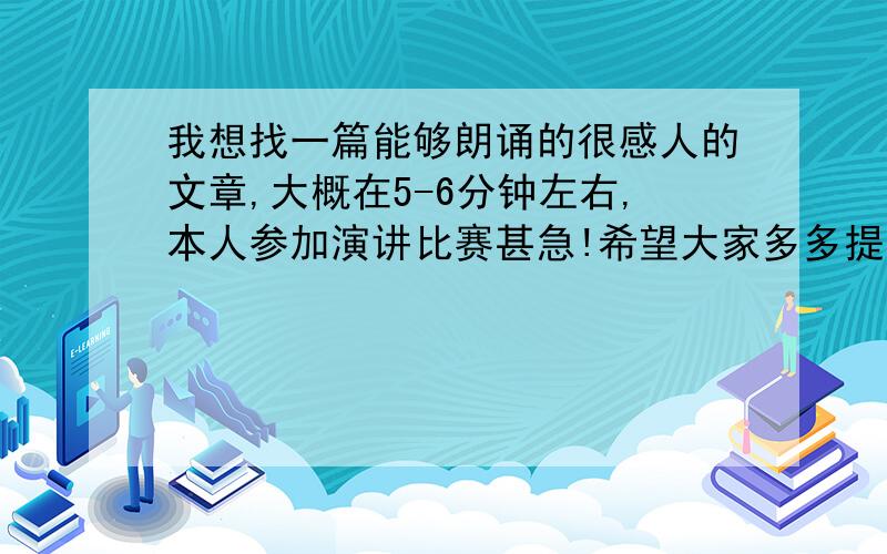 我想找一篇能够朗诵的很感人的文章,大概在5-6分钟左右,本人参加演讲比赛甚急!希望大家多多提示!