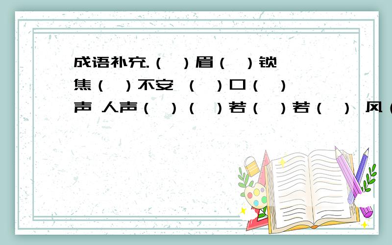 成语补充.（ ）眉（ ）锁 焦（ ）不安 （ ）口（ ）声 人声（ ）（ ）若（ ）若（ ） 风（ ）浪（ ） （ ）风