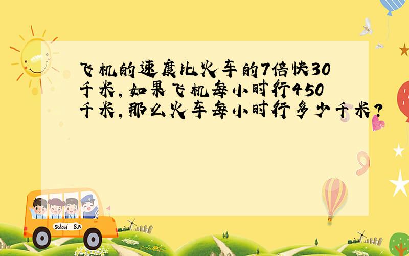 飞机的速度比火车的7倍快30千米，如果飞机每小时行450千米，那么火车每小时行多少千米？