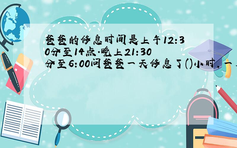 爸爸的修息时间是上午12:30分至14点.晚上21:30分至6:00问爸爸一天修息了()小时,一周修息了()小时.为什么