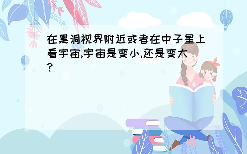 在黑洞视界附近或者在中子星上看宇宙,宇宙是变小,还是变大?