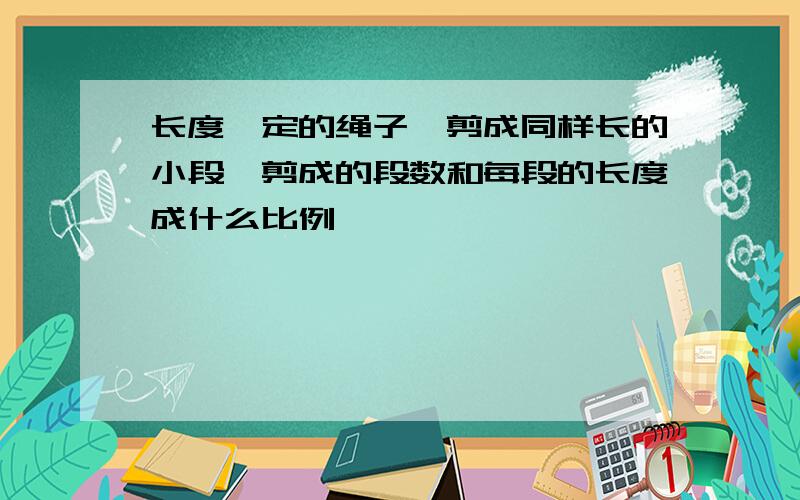 长度一定的绳子,剪成同样长的小段,剪成的段数和每段的长度成什么比例