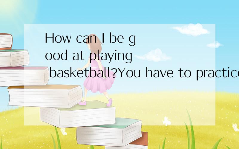 How can I be good at playing basketball?You have to practice