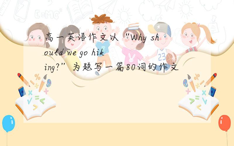 高一英语作文以“Why should we go hiking?”为题写一篇80词的作文