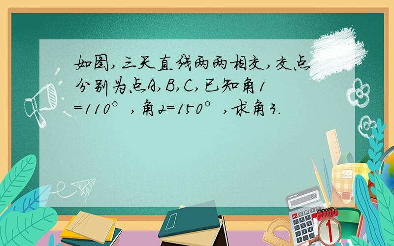 如图,三天直线两两相交,交点分别为点A,B,C,已知角1＝110°,角2＝150°,求角3.