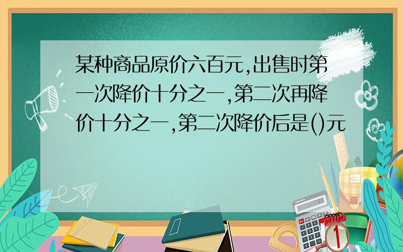 某种商品原价六百元,出售时第一次降价十分之一,第二次再降价十分之一,第二次降价后是()元