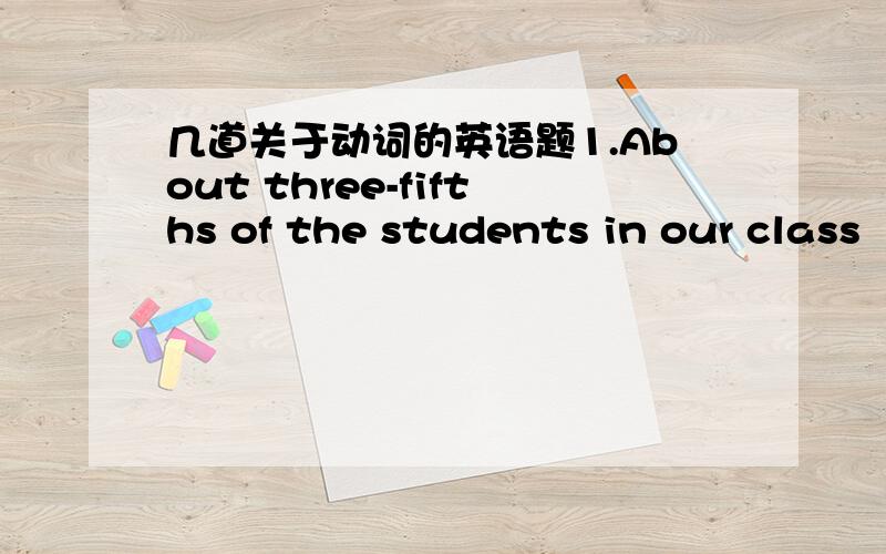 几道关于动词的英语题1.About three-fifths of the students in our class