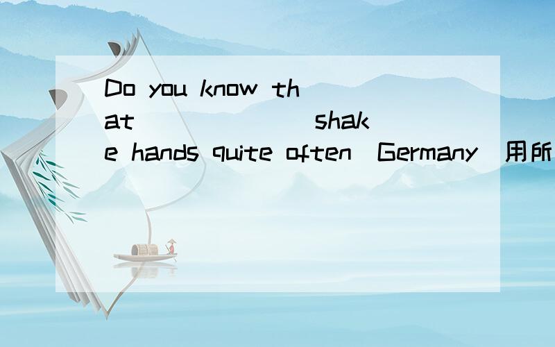 Do you know that ______ shake hands quite often(Germany)用所给的