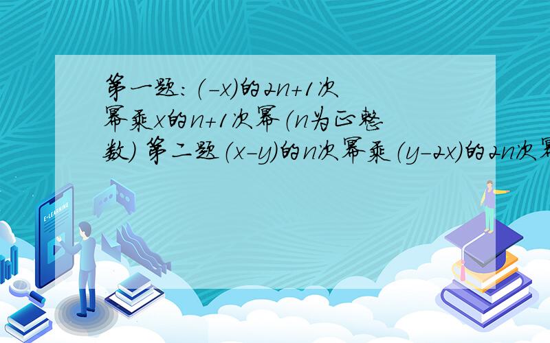 第一题：（-x）的2n+1次幂乘x的n+1次幂（n为正整数） 第二题（x-y)的n次幂乘（y-2x）的2n次幂