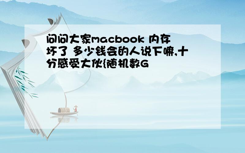 问问大家macbook 内存坏了 多少钱会的人说下嘛,十分感受大伙{随机数G