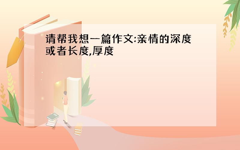 请帮我想一篇作文:亲情的深度或者长度,厚度