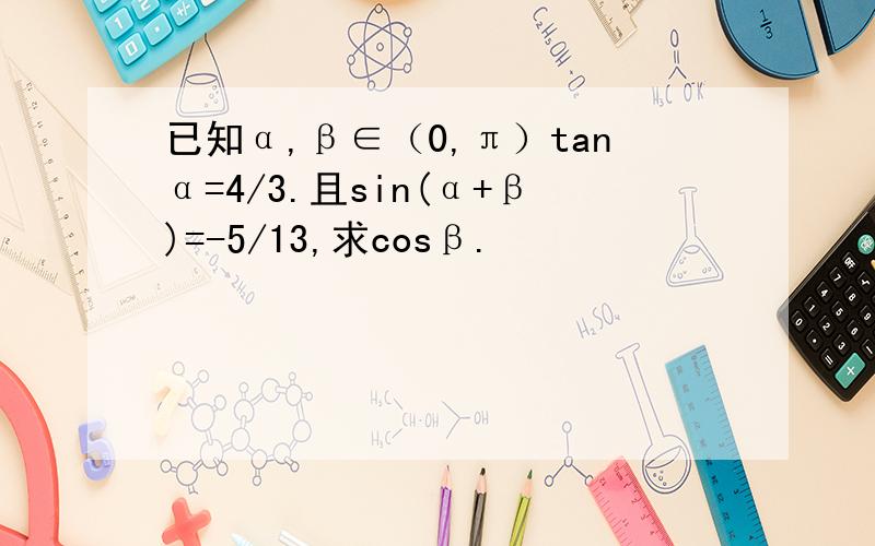 已知α,β∈（0,π）tanα=4/3.且sin(α+β)=-5/13,求cosβ.